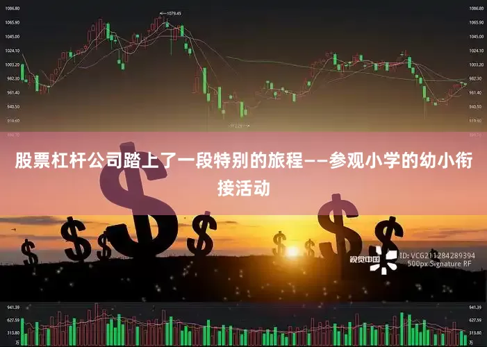 股票杠杆公司踏上了一段特别的旅程——参观小学的幼小衔接活动