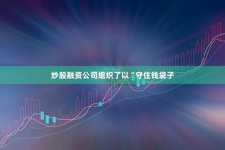 炒股融资公司组织了以“守住钱袋子