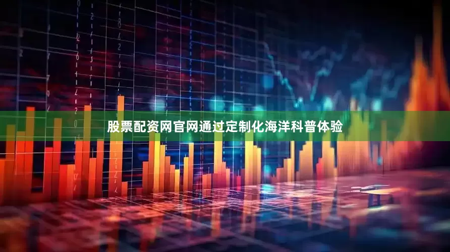 股票配资网官网通过定制化海洋科普体验