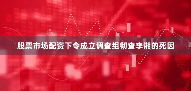 股票市场配资下令成立调查组彻查李湘的死因