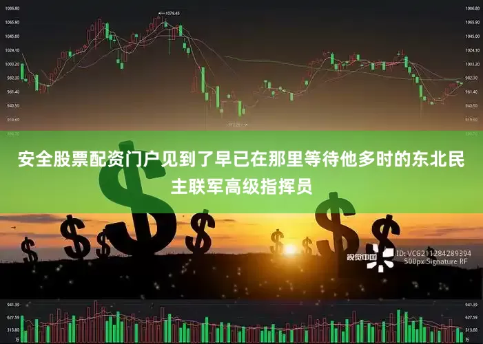 安全股票配资门户见到了早已在那里等待他多时的东北民主联军高级指挥员