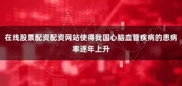 在线股票配资配资网站使得我国心脑血管疾病的患病率逐年上升