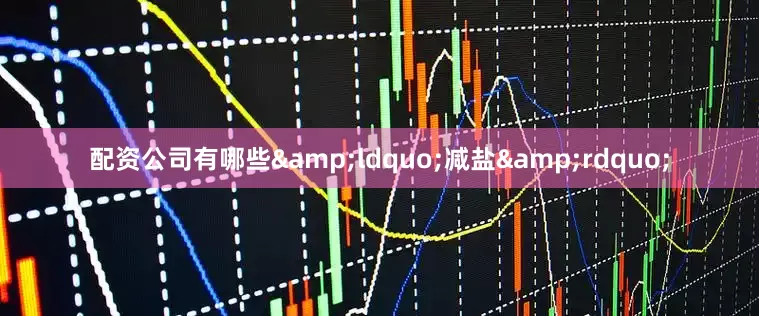 配资公司有哪些&ldquo;减盐&rdquo;