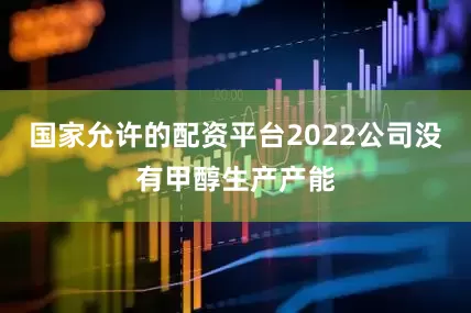国家允许的配资平台2022公司没有甲醇生产产能