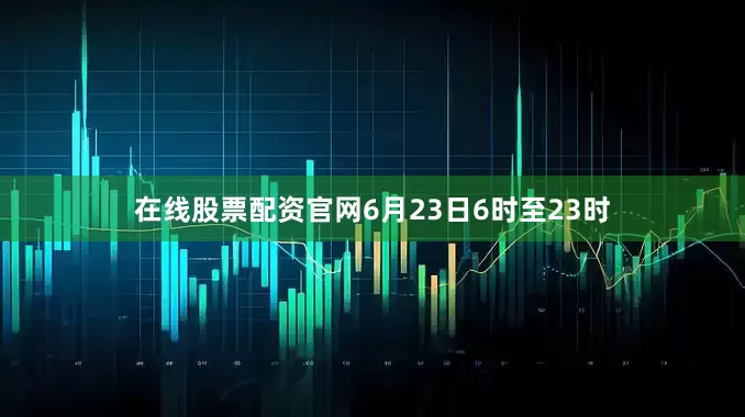 在线股票配资官网6月23日6时至23时