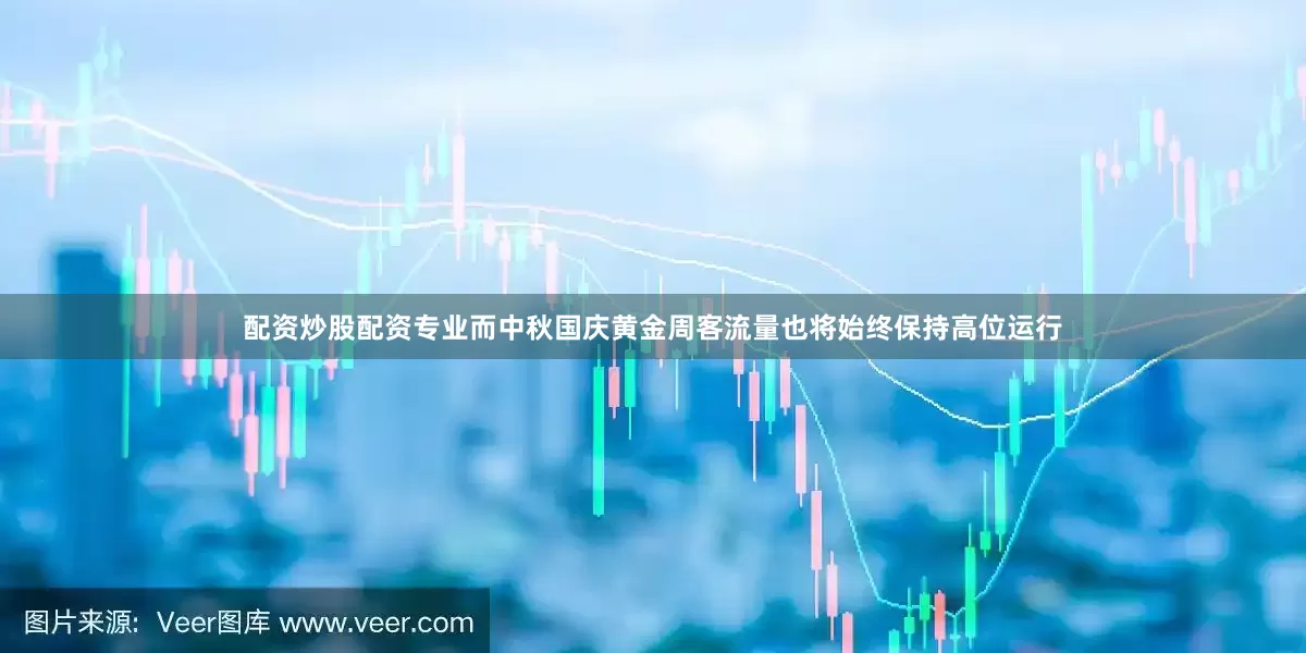 配资炒股配资专业而中秋国庆黄金周客流量也将始终保持高位运行