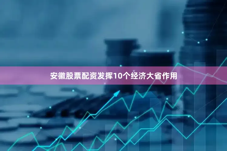 安徽股票配资发挥10个经济大省作用