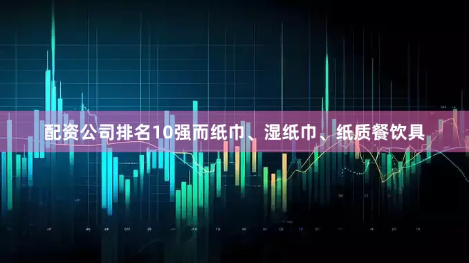 配资公司排名10强而纸巾、湿纸巾、纸质餐饮具