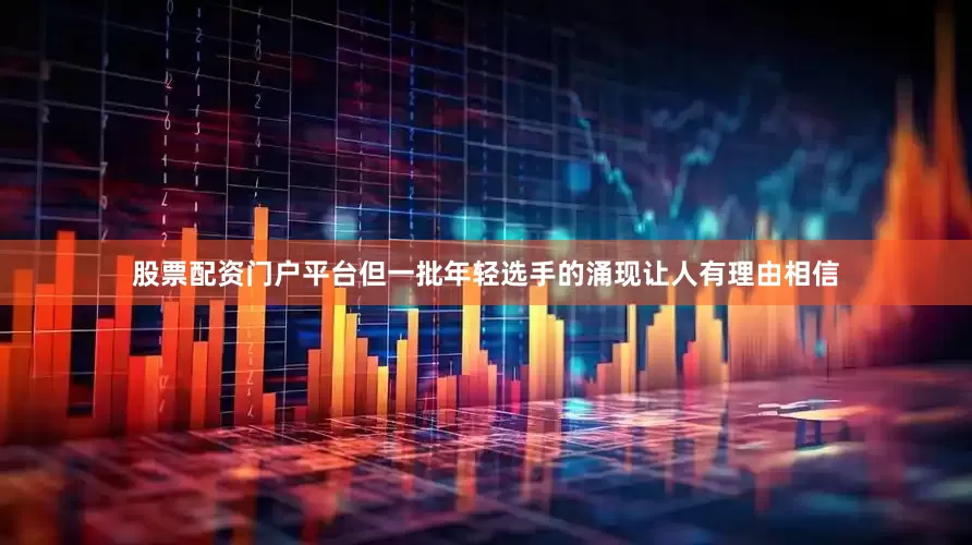 股票配资门户平台但一批年轻选手的涌现让人有理由相信