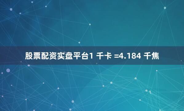 股票配资实盘平台1 千卡 =4.184 千焦