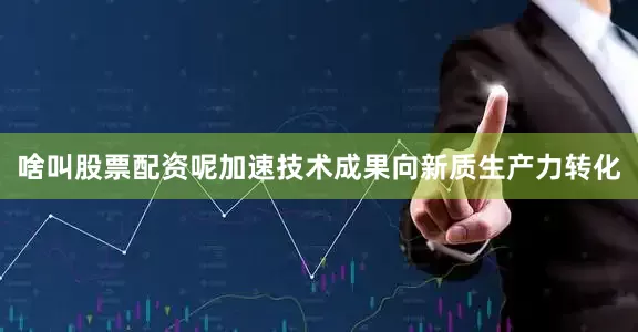 啥叫股票配资呢加速技术成果向新质生产力转化
