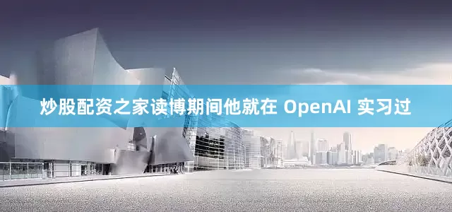 炒股配资之家读博期间他就在 OpenAI 实习过