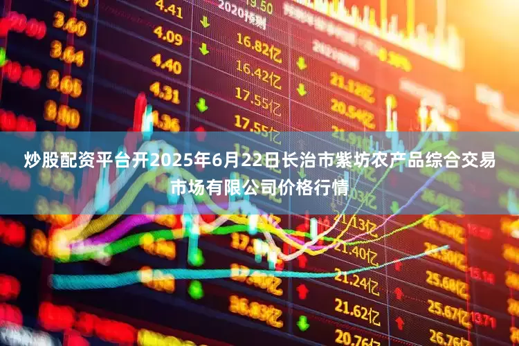 炒股配资平台开2025年6月22日长治市紫坊农产品综合交易市场有限公司价格行情