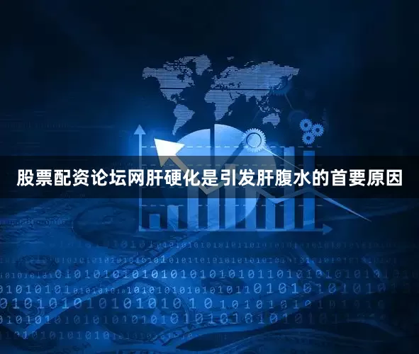 股票配资论坛网肝硬化是引发肝腹水的首要原因