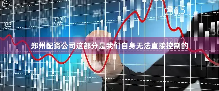 郑州配资公司这部分是我们自身无法直接控制的