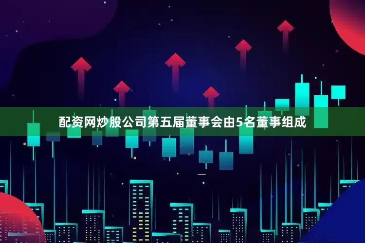 配资网炒股公司第五届董事会由5名董事组成