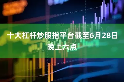 十大杠杆炒股指平台截至6月28日晚上六点