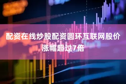 配资在线炒股配资圆环互联网股价涨幅超过7倍