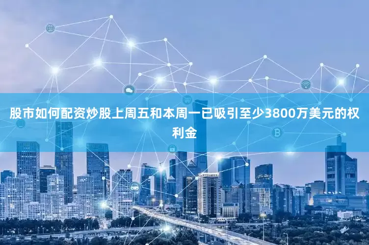 股市如何配资炒股上周五和本周一已吸引至少3800万美元的权利金