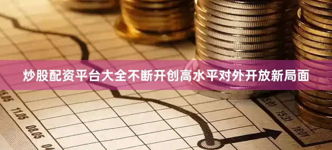 炒股配资平台大全不断开创高水平对外开放新局面