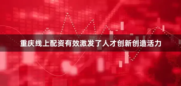 重庆线上配资有效激发了人才创新创造活力