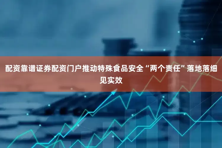配资靠谱证券配资门户推动特殊食品安全“两个责任”落地落细见实效