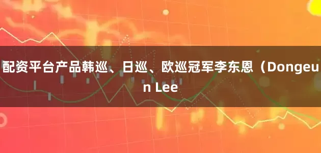 配资平台产品韩巡、日巡、欧巡冠军李东恩（Dongeun Lee