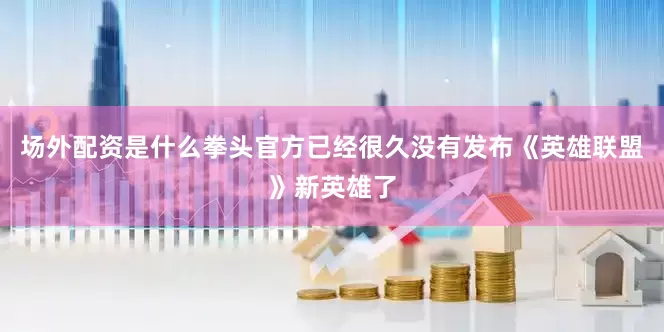 场外配资是什么拳头官方已经很久没有发布《英雄联盟》新英雄了
