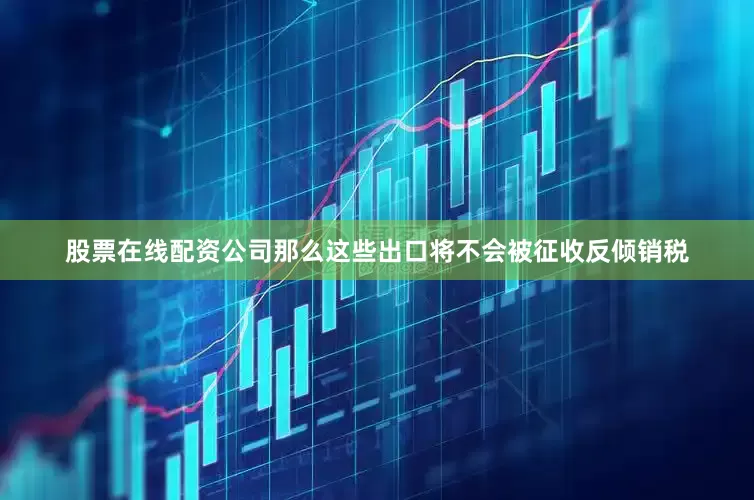 股票在线配资公司那么这些出口将不会被征收反倾销税