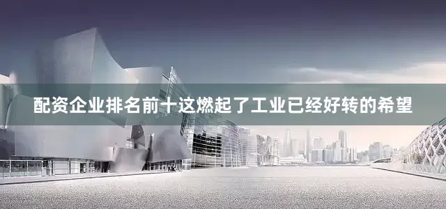配资企业排名前十这燃起了工业已经好转的希望