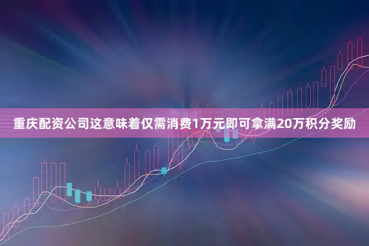 重庆配资公司这意味着仅需消费1万元即可拿满20万积分奖励