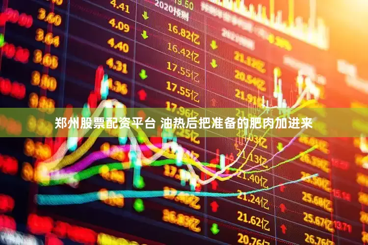郑州股票配资平台 油热后把准备的肥肉加进来
