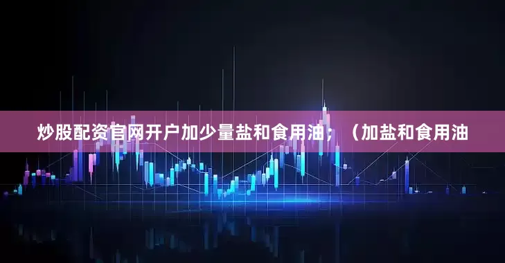 炒股配资官网开户加少量盐和食用油；（加盐和食用油