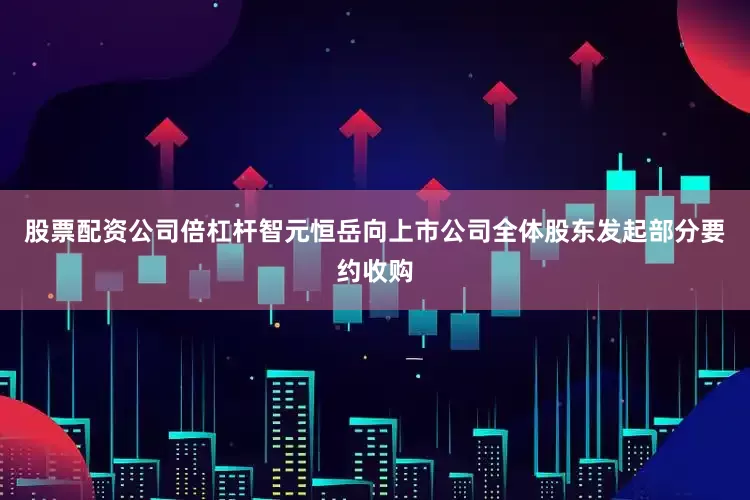 股票配资公司倍杠杆智元恒岳向上市公司全体股东发起部分要约收购