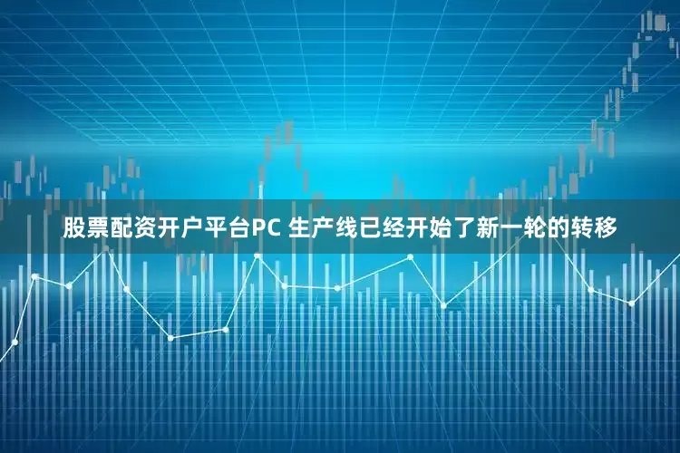 股票配资开户平台PC 生产线已经开始了新一轮的转移