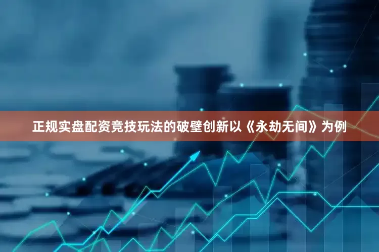 正规实盘配资竞技玩法的破壁创新以《永劫无间》为例