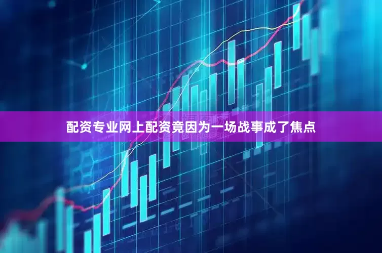 配资专业网上配资竟因为一场战事成了焦点
