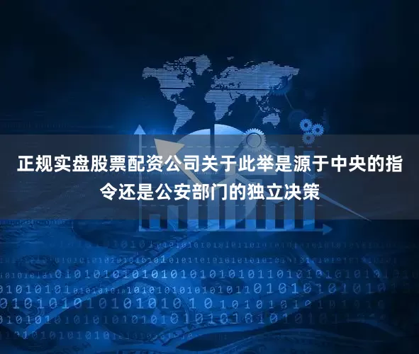 正规实盘股票配资公司关于此举是源于中央的指令还是公安部门的独立决策
