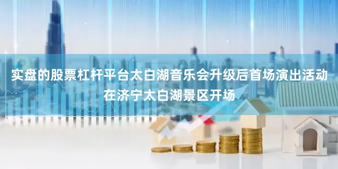 实盘的股票杠杆平台太白湖音乐会升级后首场演出活动在济宁太白湖景区开场