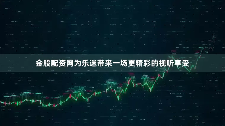 金股配资网为乐迷带来一场更精彩的视听享受