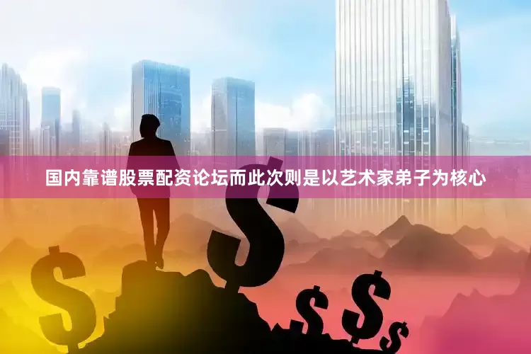 国内靠谱股票配资论坛而此次则是以艺术家弟子为核心