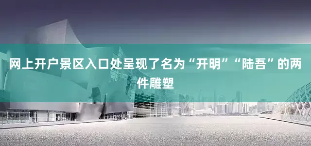 网上开户景区入口处呈现了名为“开明”“陆吾”的两件雕塑