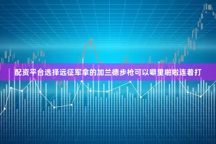 配资平台选择远征军拿的加兰德步枪可以噼里啪啦连着打