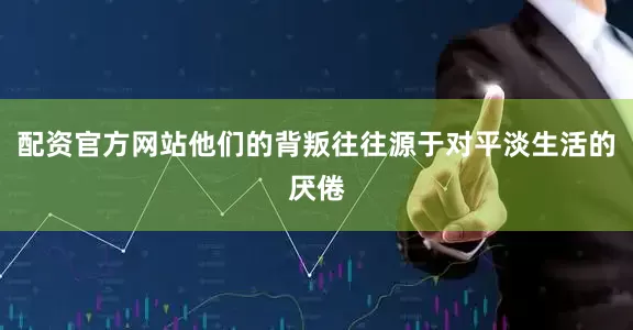 配资官方网站他们的背叛往往源于对平淡生活的厌倦