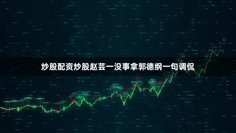 炒股配资炒股赵芸一没事拿郭德纲一句调侃