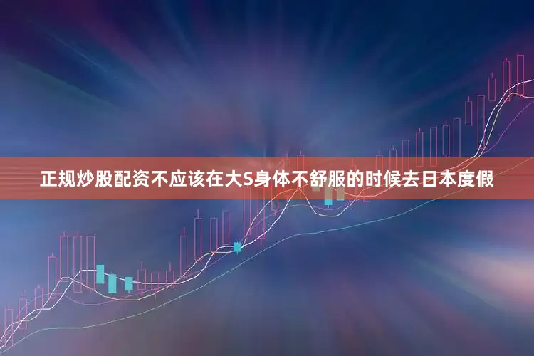 正规炒股配资不应该在大S身体不舒服的时候去日本度假