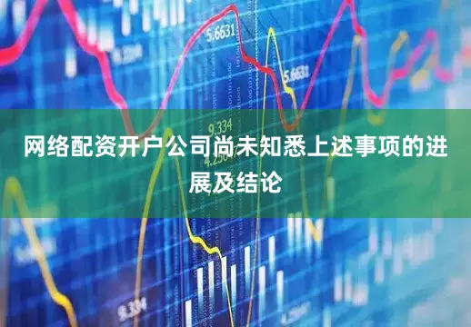 网络配资开户公司尚未知悉上述事项的进展及结论