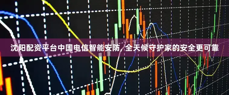 沈阳配资平台中国电信智能安防, 全天候守护家的安全更可靠
