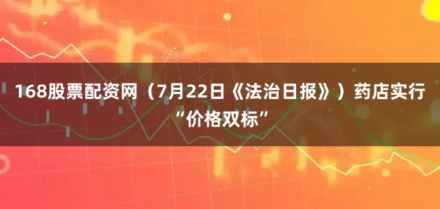 168股票配资网（7月22日《法治日报》）药店实行“价格双标”