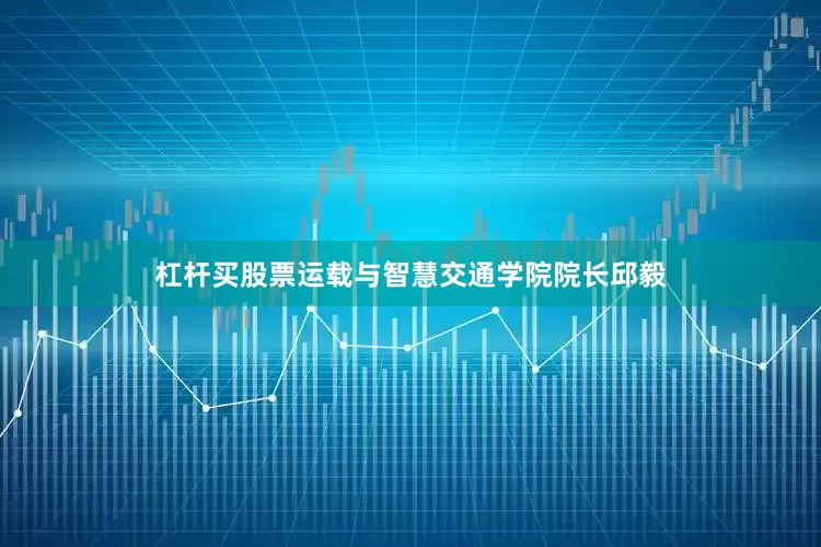杠杆买股票运载与智慧交通学院院长邱毅